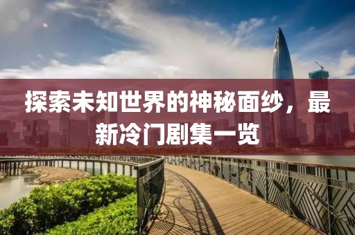 探索未知世界的神秘面纱，最新冷门剧集一览