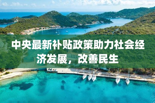 中央最新补贴政策助力社会经济发展，改善民生