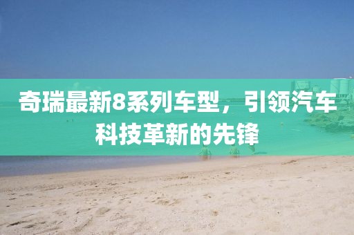 奇瑞最新8系列车型，引领汽车科技革新的先锋