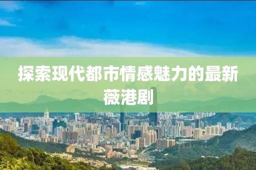 探索现代都市情感魅力的最新薇港剧