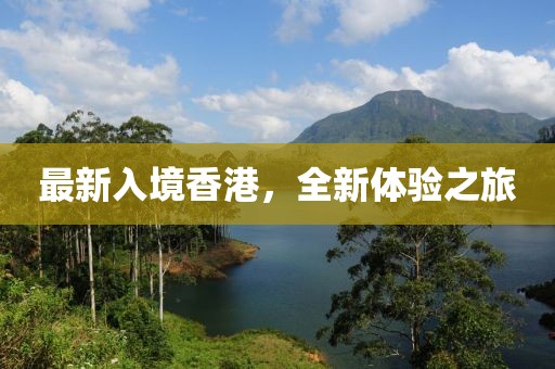 最新入境香港，全新体验之旅