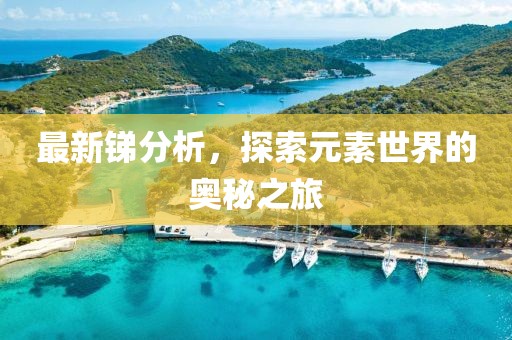最新锑分析，探索元素世界的奥秘之旅