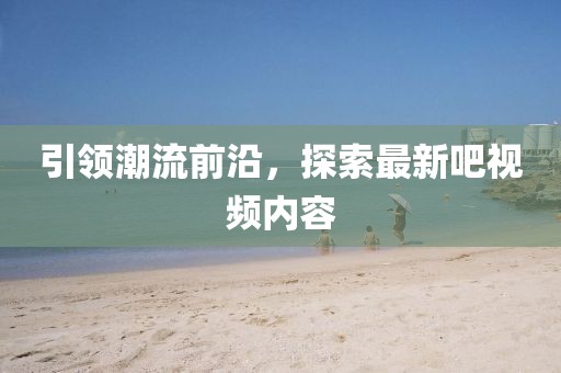 引领潮流前沿，探索最新吧视频内容