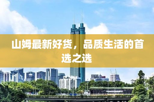 山姆最新好货，品质生活的首选之选