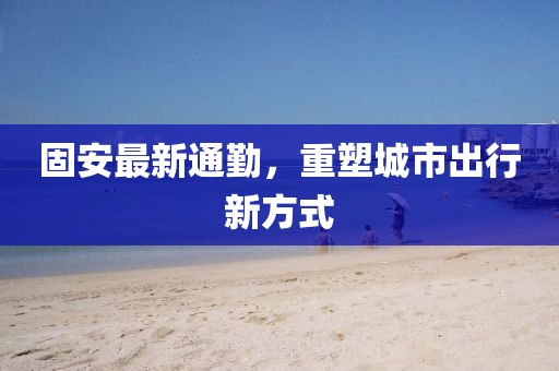 固安最新通勤，重塑城市出行新方式