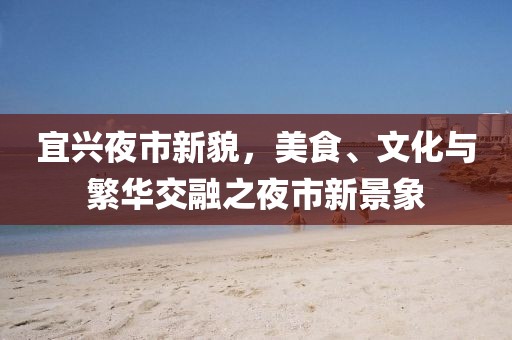宜兴夜市新貌，美食、文化与繁华交融之夜市新景象
