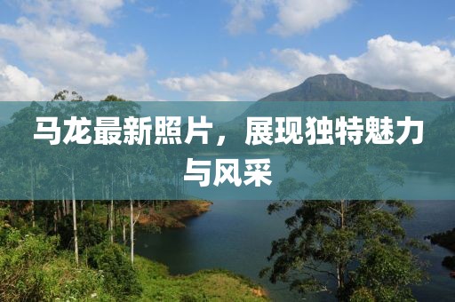 马龙最新照片，展现独特魅力与风采