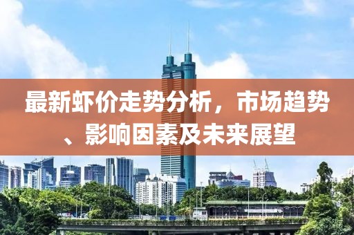 最新虾价走势分析，市场趋势、影响因素及未来展望