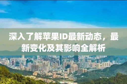 深入了解苹果ID最新动态，最新变化及其影响全解析