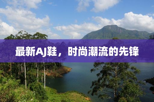 最新AJ鞋，时尚潮流的先锋