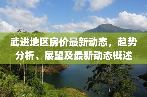 武进地区房价最新动态，趋势分析、展望及最新动态概述