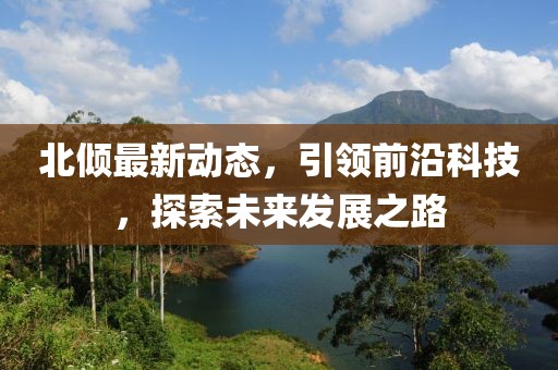 北倾最新动态，引领前沿科技，探索未来发展之路
