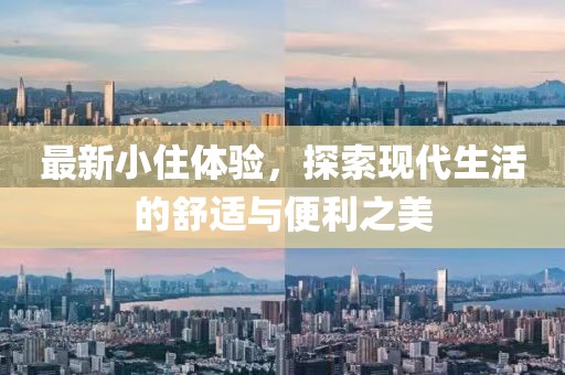 最新小住体验，探索现代生活的舒适与便利之美