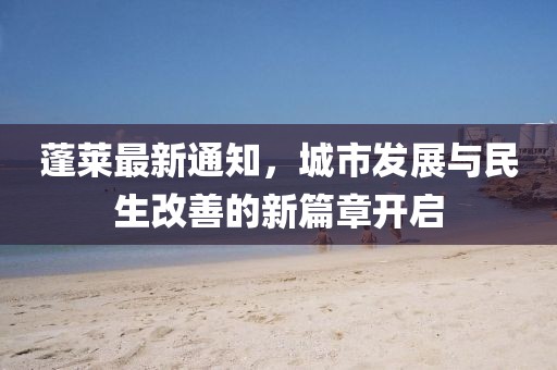 蓬莱最新通知，城市发展与民生改善的新篇章开启