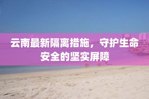 云南最新隔离措施，守护生命安全的坚实屏障