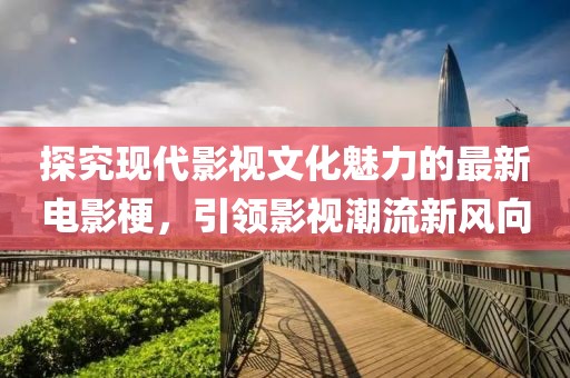 探究现代影视文化魅力的最新电影梗，引领影视潮流新风向