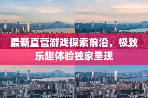 最新直营游戏探索前沿，极致乐趣体验独家呈现