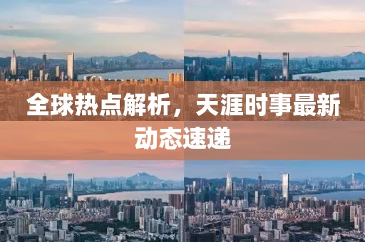 全球热点解析，天涯时事最新动态速递
