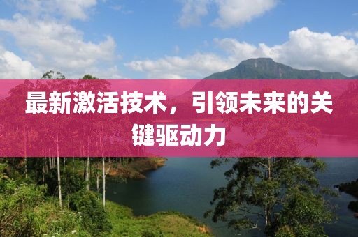 最新激活技术，引领未来的关键驱动力