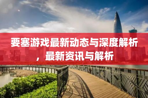 要塞游戏最新动态与深度解析，最新资讯与解析