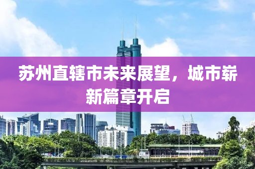 苏州直辖市未来展望，城市崭新篇章开启