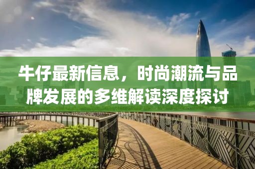 牛仔最新信息，时尚潮流与品牌发展的多维解读深度探讨