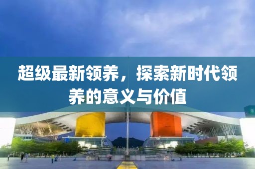 超级最新领养，探索新时代领养的意义与价值