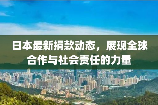 日本最新捐款动态，展现全球合作与社会责任的力量