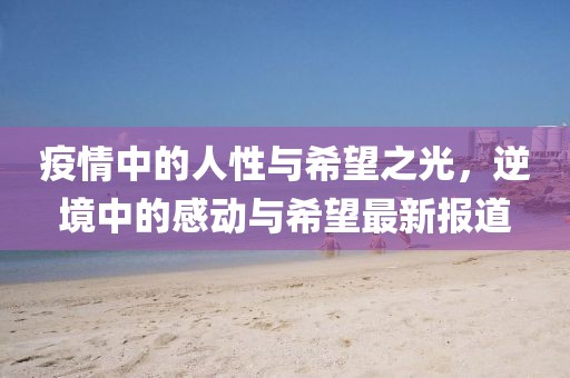 疫情中的人性与希望之光，逆境中的感动与希望最新报道