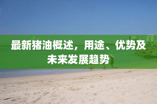 最新猪油概述，用途、优势及未来发展趋势