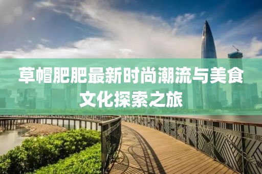草帽肥肥最新时尚潮流与美食文化探索之旅