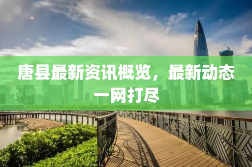 唐县最新资讯概览，最新动态一网打尽