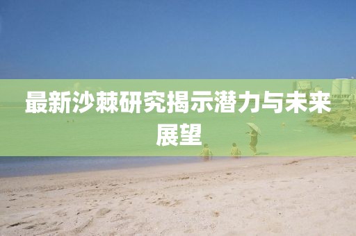 最新沙棘研究揭示潜力与未来展望