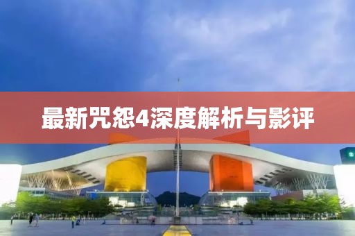 最新咒怨4深度解析与影评