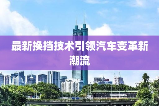 最新换挡技术引领汽车变革新潮流