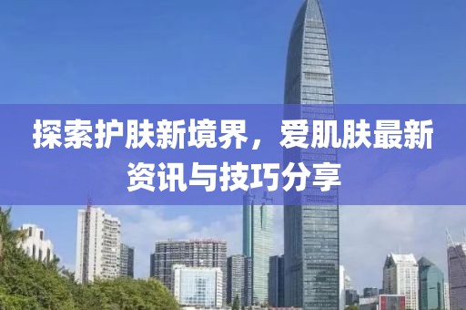 探索护肤新境界，爱肌肤最新资讯与技巧分享