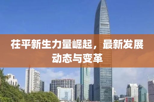 茌平新生力量崛起，最新发展动态与变革