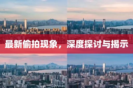 最新偷拍现象，深度探讨与揭示