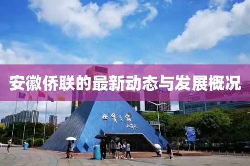 安徽侨联的最新动态与发展概况