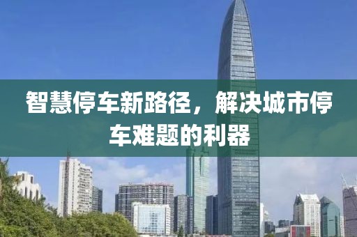 智慧停车新路径，解决城市停车难题的利器