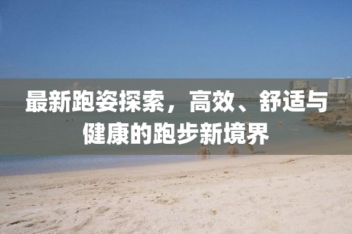 最新跑姿探索，高效、舒适与健康的跑步新境界