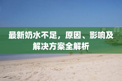 最新奶水不足，原因、影响及解决方案全解析