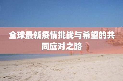 全球最新疫情挑战与希望的共同应对之路