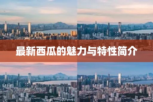 最新西瓜的魅力与特性简介