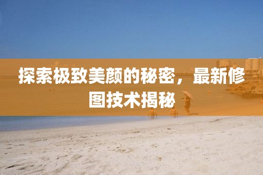 探索极致美颜的秘密，最新修图技术揭秘