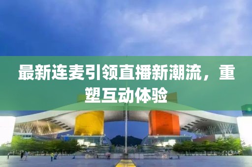 最新连麦引领直播新潮流，重塑互动体验