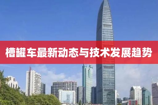 槽罐车最新动态与技术发展趋势
