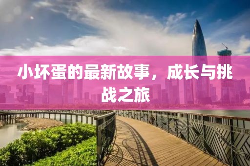 小坏蛋的最新故事，成长与挑战之旅