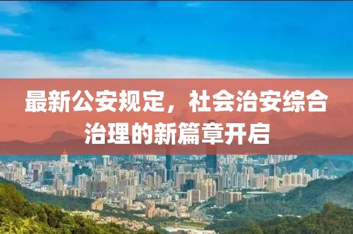 最新公安规定，社会治安综合治理的新篇章开启