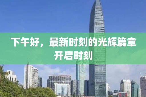 下午好，最新时刻的光辉篇章开启时刻